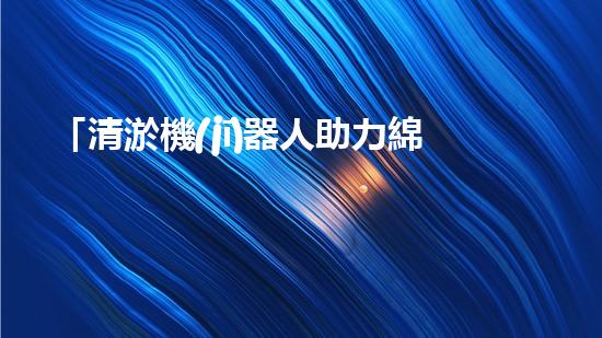 「清淤機(jī)器人助力綿陽河道暢通，重塑河岸風(fēng)貌」